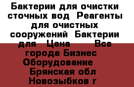 Бактерии для очистки сточных вод. Реагенты для очистных сооружений. Бактерии для › Цена ­ 1 - Все города Бизнес » Оборудование   . Брянская обл.,Новозыбков г.